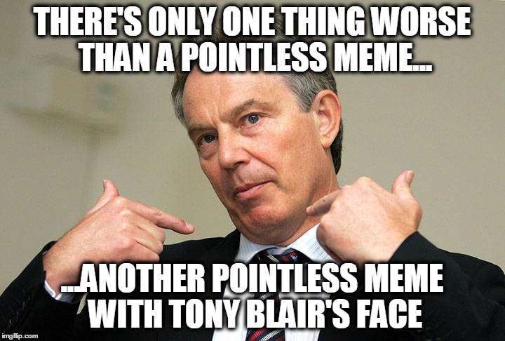 THERE'S ONLY ONE THING WORSE THAN A POINTLESS MEME... ...ANOTHER POINTLESS MEME WITH TONY BLAIR'S FACE | image tagged in pointless,meme,tony blair | made w/ Imgflip meme maker