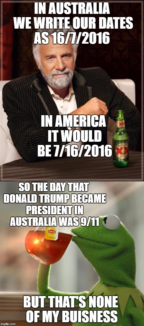 This actually frightens me to the core | IN AUSTRALIA WE WRITE OUR DATES AS 16/7/2016; IN AMERICA IT WOULD BE 7/16/2016; SO THE DAY THAT DONALD TRUMP BECAME PRESIDENT IN AUSTRALIA WAS 9/11; BUT THAT'S NONE OF MY BUISNESS | image tagged in funny,donald trump,kermit,australia,america,9/11 | made w/ Imgflip meme maker