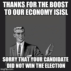 Kill Yourself Guy | THANKS FOR THE BOOST TO OUR ECONOMY ISISL; SORRY THAT YOUR CANDIDATE DID NOT WIN THE ELECTION | image tagged in memes,kill yourself guy | made w/ Imgflip meme maker