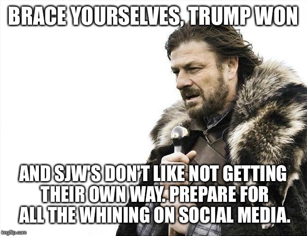 Brace Yourselves X is Coming | BRACE YOURSELVES, TRUMP WON; AND SJW'S DON'T LIKE NOT GETTING THEIR OWN WAY. PREPARE FOR ALL THE WHINING ON SOCIAL MEDIA. | image tagged in memes,brace yourselves x is coming | made w/ Imgflip meme maker