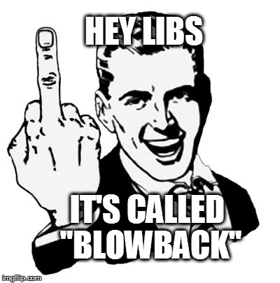 1950s Middle Finger Meme | HEY LIBS; IT'S CALLED "BLOWBACK" | image tagged in memes,1950s middle finger | made w/ Imgflip meme maker