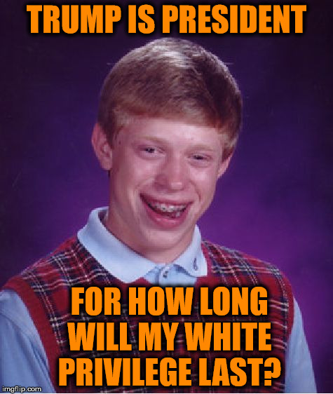 Bad Luck Brian Meme | TRUMP IS PRESIDENT; FOR HOW LONG WILL MY WHITE PRIVILEGE LAST? | image tagged in memes,bad luck brian | made w/ Imgflip meme maker