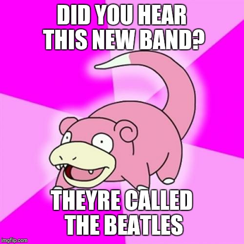 Slowpoke Meme | DID YOU HEAR THIS NEW BAND? THEYRE CALLED THE BEATLES | image tagged in memes,slowpoke | made w/ Imgflip meme maker