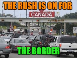 Bye Bye Celebrities...Trump Won , Now Get Out ! | THE RUSH IS ON FOR; THE BORDER | image tagged in canada,trump 2016 | made w/ Imgflip meme maker