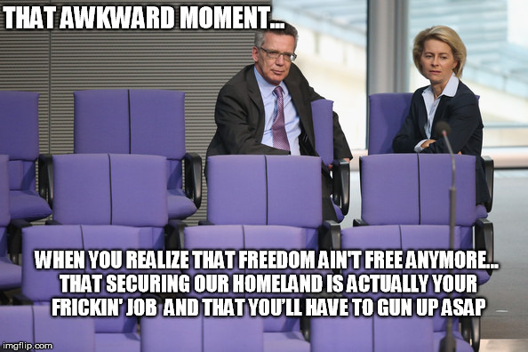 THAT AWKWARD MOMENT…; WHEN YOU REALIZE THAT FREEDOM AIN'T FREE ANYMORE… THAT SECURING OUR HOMELAND IS ACTUALLY YOUR FRICKIN' JOB 
AND THAT YOU’LL HAVE TO GUN UP ASAP | image tagged in germany,trump,europe,defense | made w/ Imgflip meme maker