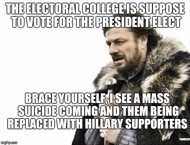 Brace Yourselves X is Coming | THE ELECTORAL COLLEGE IS SUPPOSE TO VOTE FOR THE PRESIDENT ELECT; BRACE YOURSELF, I SEE A MASS SUICIDE COMING AND THEM BEING REPLACED WITH HILLARY SUPPORTERS; YAHBLEN | image tagged in memes,brace yourselves x is coming | made w/ Imgflip meme maker