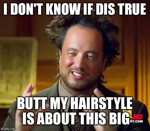 Ancient Aliens | I DON'T KNOW IF DIS TRUE; BUTT MY HAIRSTYLE IS ABOUT THIS BIG | image tagged in memes,ancient aliens | made w/ Imgflip meme maker