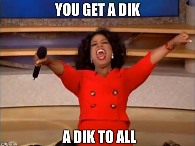 Oprah You Get A | YOU GET A DIK; A DIK TO ALL | image tagged in memes,oprah you get a | made w/ Imgflip meme maker