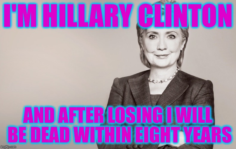 When the Candidate Fails to Make a Concession Speech this is What it Means | I'M HILLARY CLINTON; AND AFTER LOSING I WILL BE DEAD WITHIN EIGHT YEARS | image tagged in hillary clinton,memes | made w/ Imgflip meme maker