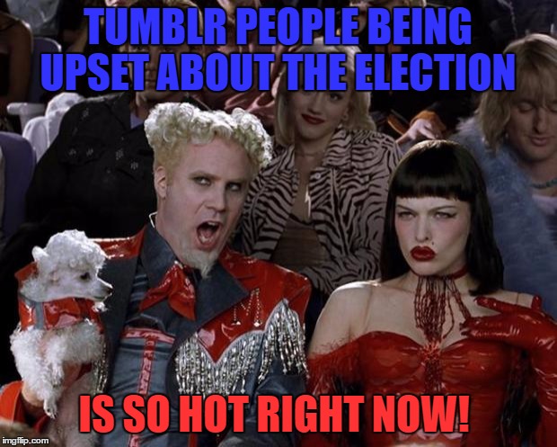 Mugatu So Hot Right Now | TUMBLR PEOPLE BEING UPSET ABOUT THE ELECTION; IS SO HOT RIGHT NOW! | image tagged in memes,mugatu so hot right now | made w/ Imgflip meme maker