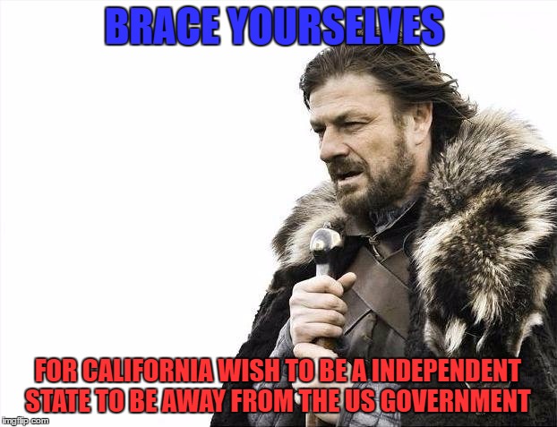 Brace Yourselves X is Coming | BRACE YOURSELVES; FOR CALIFORNIA WISH TO BE A INDEPENDENT STATE TO BE AWAY FROM THE US GOVERNMENT | image tagged in memes,brace yourselves x is coming | made w/ Imgflip meme maker