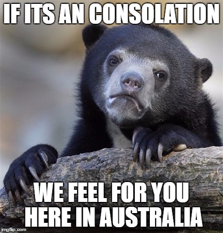 Confession Bear Meme | IF ITS AN CONSOLATION WE FEEL FOR YOU HERE IN AUSTRALIA | image tagged in memes,confession bear | made w/ Imgflip meme maker