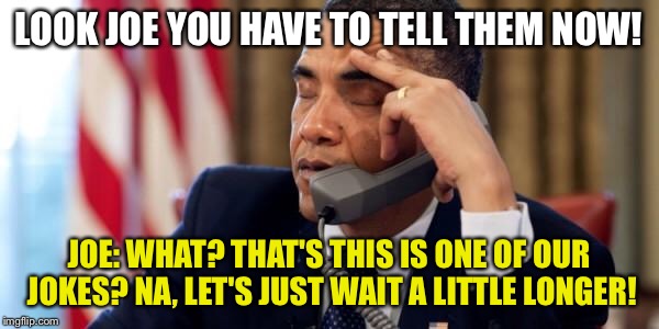Annoyed Obama | LOOK JOE YOU HAVE TO TELL THEM NOW! JOE: WHAT? THAT'S THIS IS ONE OF OUR JOKES? NA, LET'S JUST WAIT A LITTLE LONGER! | image tagged in annoyed obama | made w/ Imgflip meme maker