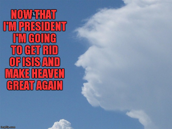 Why stop at America...go all the way!!! | NOW THAT I'M PRESIDENT I'M GOING TO GET RID OF ISIS AND MAKE HEAVEN GREAT AGAIN | image tagged in trump cloud,memes,trump,funny,make heaven great again,head in the clouds | made w/ Imgflip meme maker
