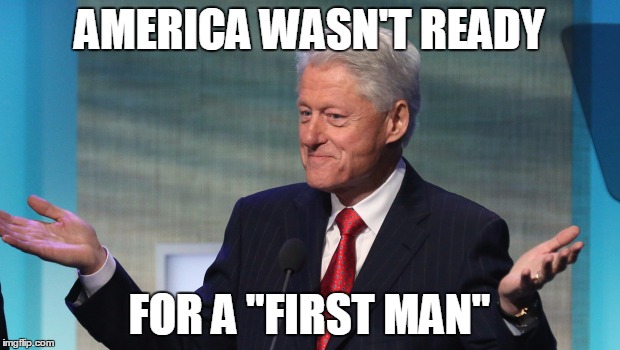 AMERICA WASN'T READY; FOR A "FIRST MAN" | image tagged in bill clinton,shrug,first man,2016 presidential election,glass ceiling | made w/ Imgflip meme maker