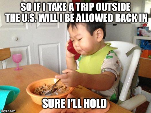 No Bullshit Business Baby | SO IF I TAKE A TRIP OUTSIDE THE U.S. WILL I BE ALLOWED BACK IN; SURE I'LL HOLD | image tagged in memes,no bullshit business baby | made w/ Imgflip meme maker