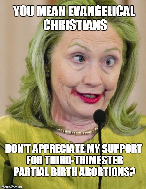 Hillary Clinton Cross Eyed | YOU MEAN EVANGELICAL CHRISTIANS; DON'T APPRECIATE MY SUPPORT FOR THIRD-TRIMESTER PARTIAL BIRTH ABORTIONS? | image tagged in hillary clinton cross eyed | made w/ Imgflip meme maker