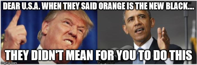 End of days | DEAR U.S.A. WHEN THEY SAID ORANGE IS THE NEW BLACK.... THEY DIDN'T MEAN FOR YOU TO DO THIS | image tagged in obama,trump,oitnb | made w/ Imgflip meme maker