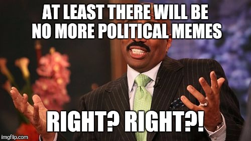 Steve Harvey | AT LEAST THERE WILL BE NO MORE POLITICAL MEMES; RIGHT? RIGHT?! | image tagged in memes,steve harvey | made w/ Imgflip meme maker