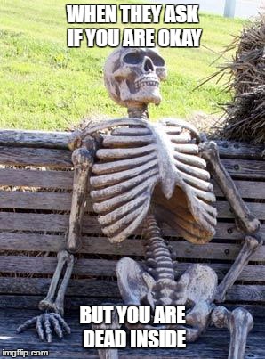 Waiting Skeleton | WHEN THEY ASK IF YOU ARE OKAY; BUT YOU ARE DEAD INSIDE | image tagged in memes,waiting skeleton | made w/ Imgflip meme maker