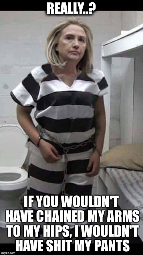 hillary jail suit | REALLY..? IF YOU WOULDN'T HAVE CHAINED MY ARMS TO MY HIPS, I WOULDN'T HAVE SHIT MY PANTS | image tagged in hillary jail suit | made w/ Imgflip meme maker