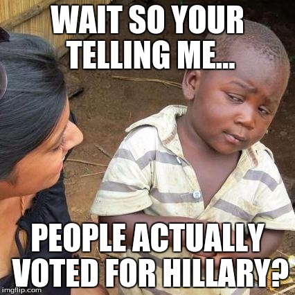 Third World Skeptical Kid | WAIT SO YOUR TELLING ME... PEOPLE ACTUALLY VOTED FOR HILLARY? | image tagged in memes,third world skeptical kid | made w/ Imgflip meme maker
