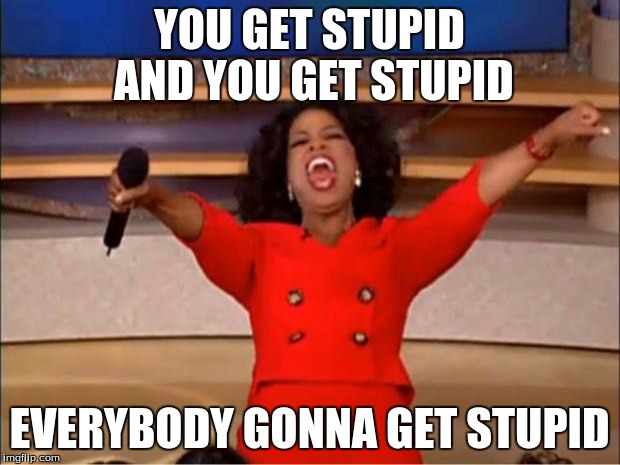 Oprah You Get A Meme | YOU GET STUPID AND YOU GET STUPID; EVERYBODY GONNA GET STUPID | image tagged in memes,oprah you get a | made w/ Imgflip meme maker