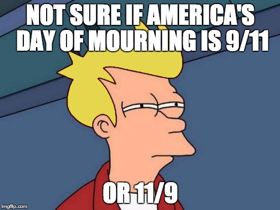 You can now say 11/9 if you are not American. | NOT SURE IF AMERICA'S DAY OF MOURNING IS 9/11; OR 11/9 | image tagged in election 2016,trump 2016 | made w/ Imgflip meme maker