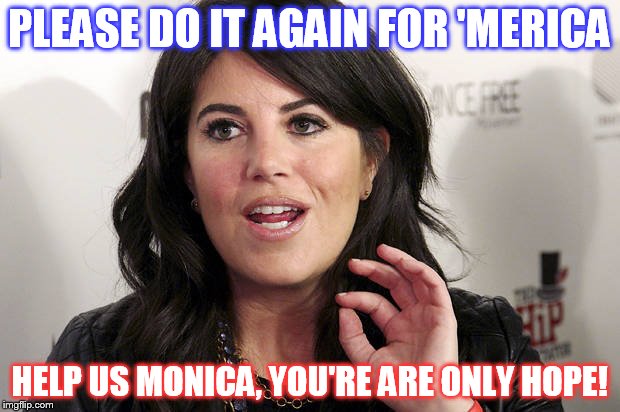 America's only hope | PLEASE DO IT AGAIN FOR 'MERICA; HELP US MONICA, YOU'RE ARE ONLY HOPE! | image tagged in bj,trump,clinton,'merica,sueprhero,politics | made w/ Imgflip meme maker