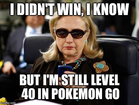 Hillary Clinton Cellphone | I DIDN'T WIN, I KNOW; BUT I'M STILL LEVEL 40 IN POKEMON GO | image tagged in memes,hillary clinton cellphone | made w/ Imgflip meme maker