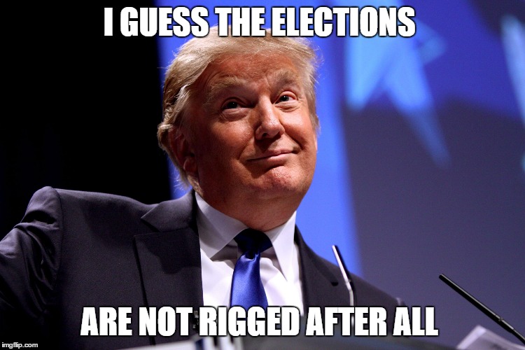 Trump wins | I GUESS THE ELECTIONS; ARE NOT RIGGED AFTER ALL | image tagged in donald trump,trumpland | made w/ Imgflip meme maker