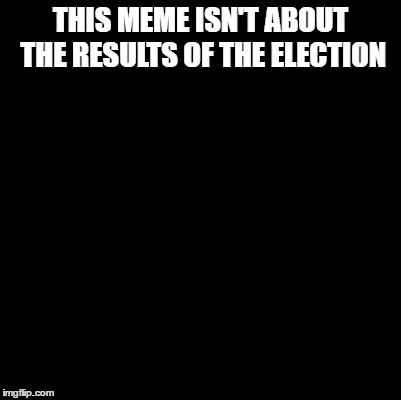 ... | THIS MEME ISN'T ABOUT THE RESULTS OF THE ELECTION | image tagged in blank | made w/ Imgflip meme maker