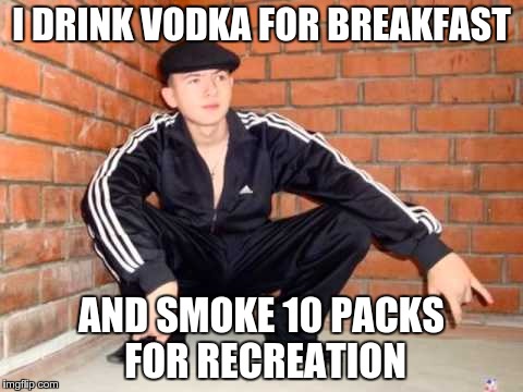 I DRINK VODKA FOR BREAKFAST; AND SMOKE 10 PACKS FOR RECREATION | image tagged in gopkin | made w/ Imgflip meme maker