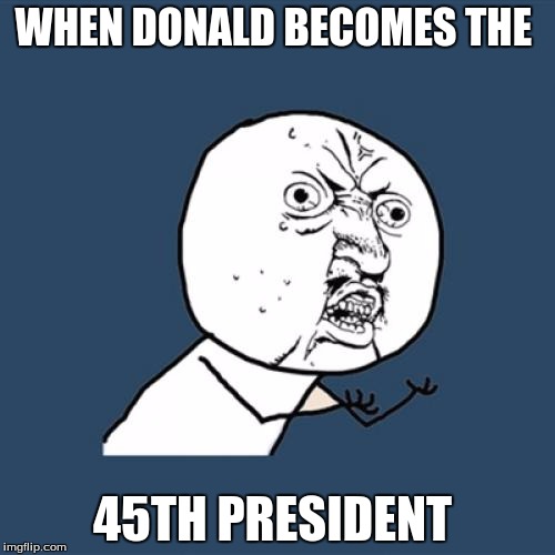 Y U No | WHEN DONALD BECOMES THE; 45TH PRESIDENT | image tagged in memes,y u no | made w/ Imgflip meme maker
