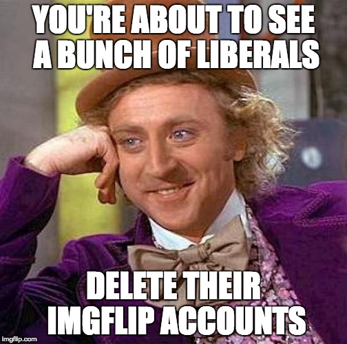 Creepy Condescending Wonka Meme | YOU'RE ABOUT TO SEE A BUNCH OF LIBERALS DELETE THEIR IMGFLIP ACCOUNTS | image tagged in memes,creepy condescending wonka | made w/ Imgflip meme maker