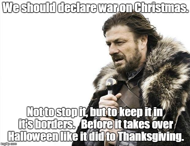 Brace Yourselves X is Coming Meme | We should declare war on Christmas. Not to stop it, but to keep it in it's borders.   Before it takes over Halloween like it did to Thanksgiving. | image tagged in memes,brace yourselves x is coming | made w/ Imgflip meme maker