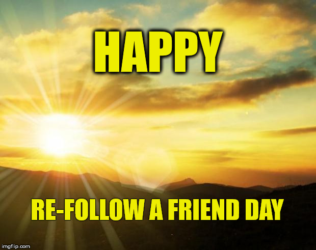 sunrise | HAPPY; RE-FOLLOW A FRIEND DAY | image tagged in sunrise | made w/ Imgflip meme maker