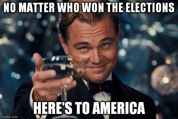 Leonardo Dicaprio Cheers | NO MATTER WHO WON THE ELECTIONS; HERE'S TO AMERICA | image tagged in memes,leonardo dicaprio cheers | made w/ Imgflip meme maker