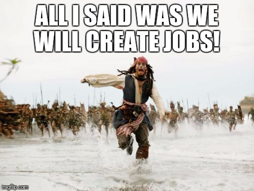 Jack Sparrow Being Chased Meme | ALL I SAID WAS WE WILL CREATE JOBS! | image tagged in memes,jack sparrow being chased | made w/ Imgflip meme maker