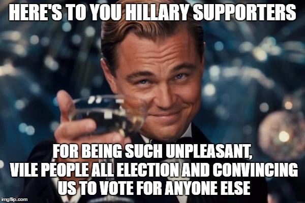 Leonardo Dicaprio Cheers Meme | HERE'S TO YOU HILLARY SUPPORTERS; FOR BEING SUCH UNPLEASANT, VILE PEOPLE ALL ELECTION AND CONVINCING US TO VOTE FOR ANYONE ELSE | image tagged in memes,leonardo dicaprio cheers | made w/ Imgflip meme maker