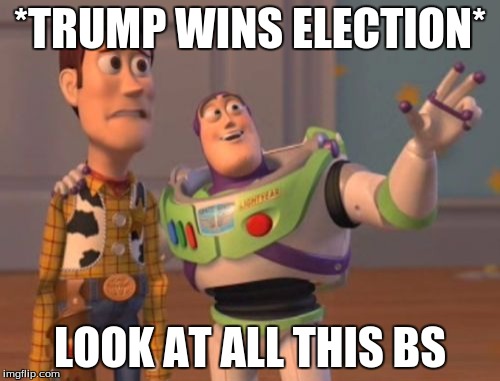 Look at all this BS | *TRUMP WINS ELECTION*; LOOK AT ALL THIS BS | image tagged in memes,x x everywhere | made w/ Imgflip meme maker