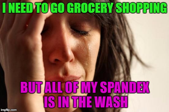 it's as if there's a dress code... | I NEED TO GO GROCERY SHOPPING; BUT ALL OF MY SPANDEX IS IN THE WASH | image tagged in memes,first world problems,grocery store,leggings | made w/ Imgflip meme maker