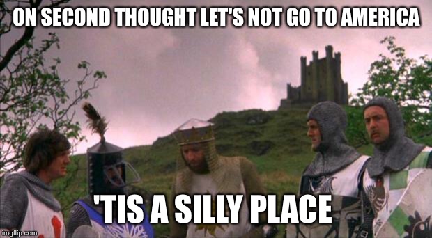 monty python tis a silly place | ON SECOND THOUGHT LET'S NOT GO TO AMERICA; 'TIS A SILLY PLACE | image tagged in monty python tis a silly place | made w/ Imgflip meme maker