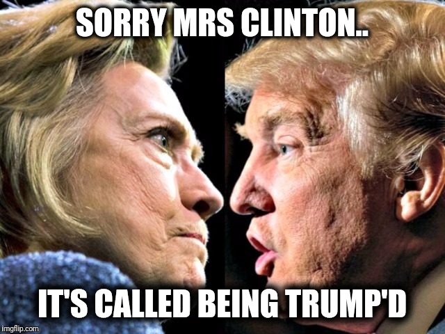SORRY MRS CLINTON.. IT'S CALLED BEING TRUMP'D | image tagged in hillary got trumped | made w/ Imgflip meme maker