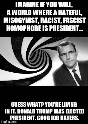 twilight zone 2 | IMAGINE IF YOU WILL, A WORLD WHERE A HATEFUL, MISOGYNIST, RACIST, FASCIST HOMOPHOBE IS PRESIDENT... GUESS WHAT? YOU'RE LIVING IN IT. DONALD TRUMP WAS ELECTED PRESIDENT. GOOD JOB HATERS. | image tagged in twilight zone 2 | made w/ Imgflip meme maker