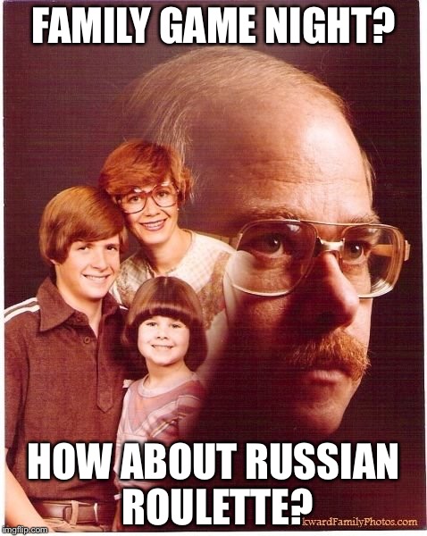 Vengeance Dad Meme | FAMILY GAME NIGHT? HOW ABOUT RUSSIAN ROULETTE? | image tagged in memes,vengeance dad | made w/ Imgflip meme maker