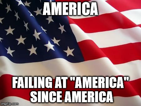 American flag | AMERICA; FAILING AT "AMERICA" SINCE AMERICA | image tagged in american flag | made w/ Imgflip meme maker