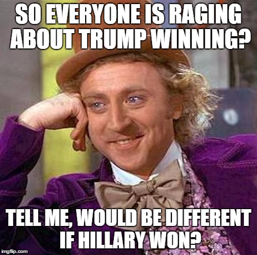 Creepy Condescending Wonka | SO EVERYONE IS RAGING ABOUT TRUMP WINNING? TELL ME, WOULD BE DIFFERENT IF HILLARY WON? | image tagged in memes,creepy condescending wonka | made w/ Imgflip meme maker