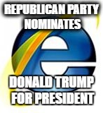 REPUBLICAN PARTY NOMINATES; DONALD TRUMP FOR PRESIDENT | image tagged in internet explorer | made w/ Imgflip meme maker