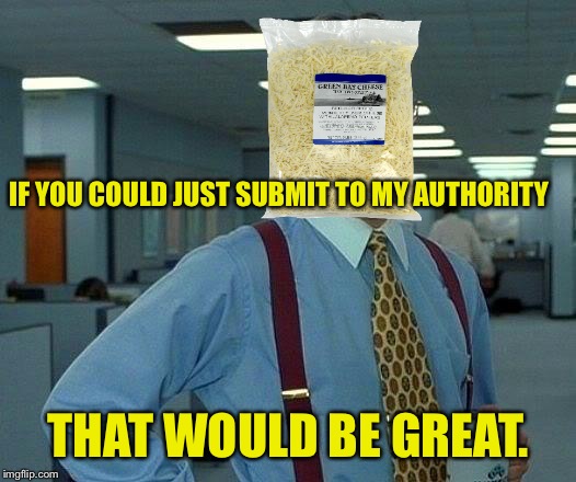 This meme inspired my next meme. | IF YOU COULD JUST SUBMIT TO MY AUTHORITY; THAT WOULD BE GREAT. | image tagged in memes,that would be great,cheese,funny memes | made w/ Imgflip meme maker